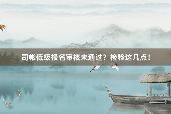 司帐低级报名审核未通过？检验这几点！