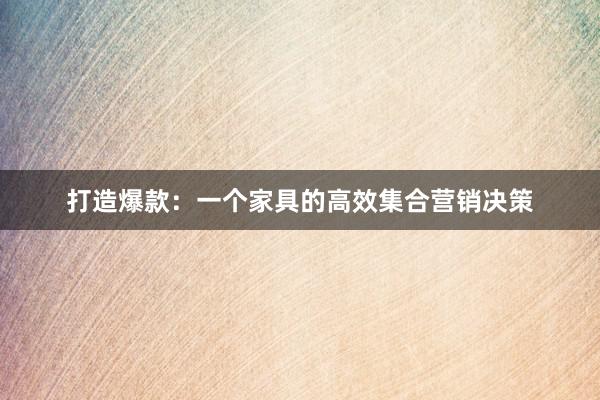 打造爆款：一个家具的高效集合营销决策