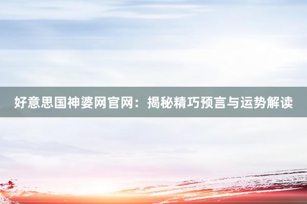 好意思国神婆网官网：揭秘精巧预言与运势解读