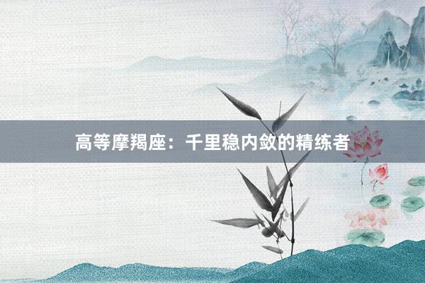 高等摩羯座:千里稳内敛的精练者