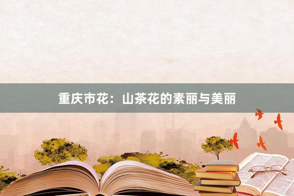 重庆市花：山茶花的素丽与美丽