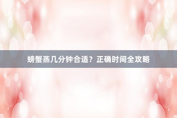 螃蟹蒸几分钟合适?正确时间全攻略